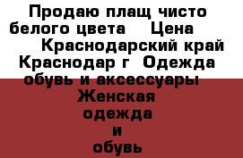 Продаю плащ чисто белого цвета  › Цена ­ 1 500 - Краснодарский край, Краснодар г. Одежда, обувь и аксессуары » Женская одежда и обувь   . Краснодарский край,Краснодар г.